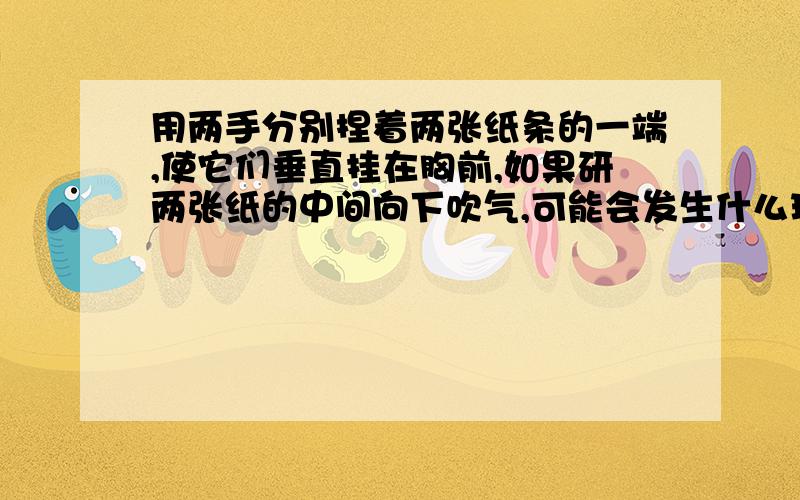 用两手分别捏着两张纸条的一端,使它们垂直挂在胸前,如果研两张纸的中间向下吹气,可能会发生什么现象?