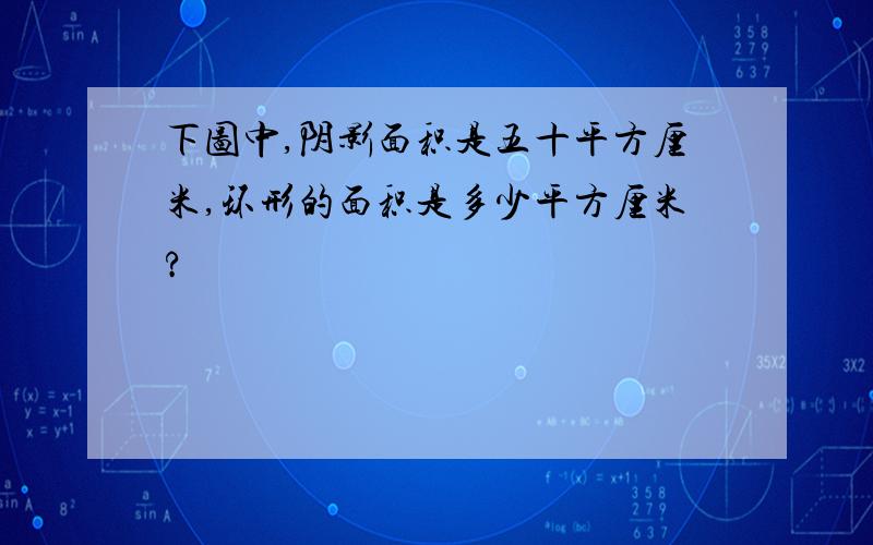 下图中,阴影面积是五十平方厘米,环形的面积是多少平方厘米?