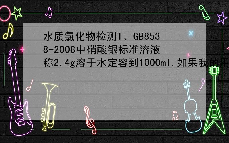 水质氯化物检测1、GB8538-2008中硝酸银标准溶液称2.4g溶于水定容到1000ml,如果我的用量少,能不能称1.