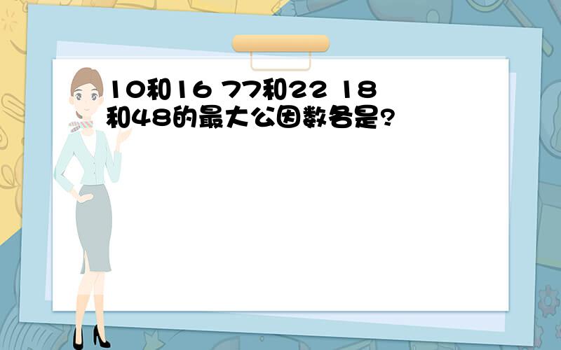 10和16 77和22 18和48的最大公因数各是?