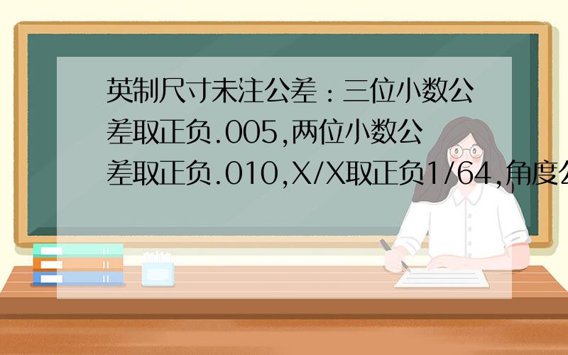 英制尺寸未注公差：三位小数公差取正负.005,两位小数公差取正负.010,X/X取正负1/64,角度公差正负1°.其中的