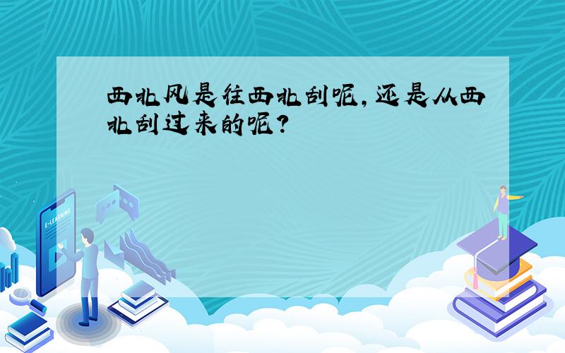 西北风是往西北刮呢,还是从西北刮过来的呢?