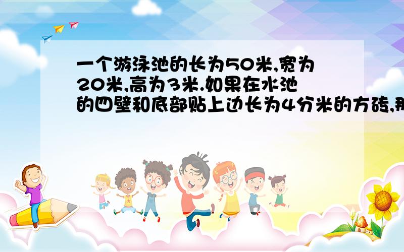 一个游泳池的长为50米,宽为20米,高为3米.如果在水池的四壁和底部贴上边长为4分米的方砖,那么至少要贴这样的方砖多少块