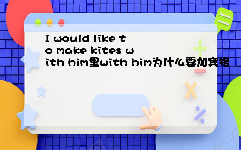 I would like to make kites with him里with him为什么要加宾格