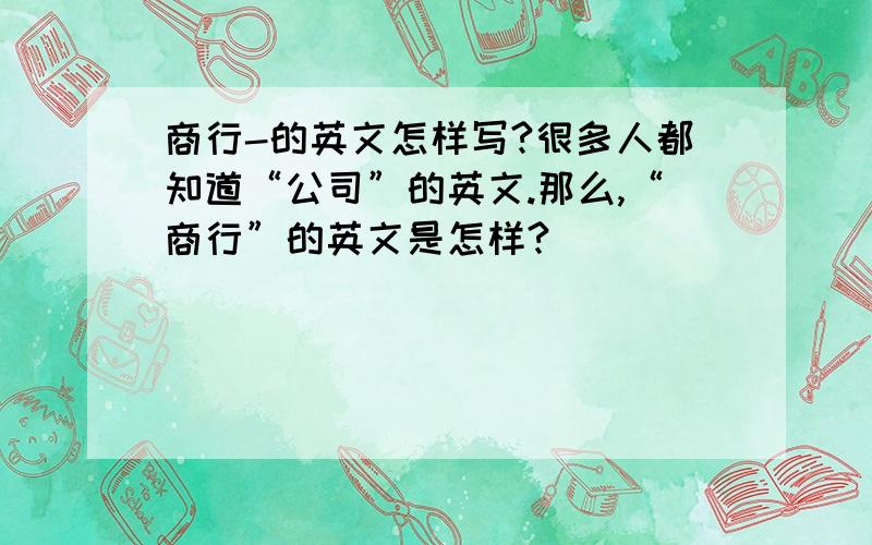 商行-的英文怎样写?很多人都知道“公司”的英文.那么,“商行”的英文是怎样?