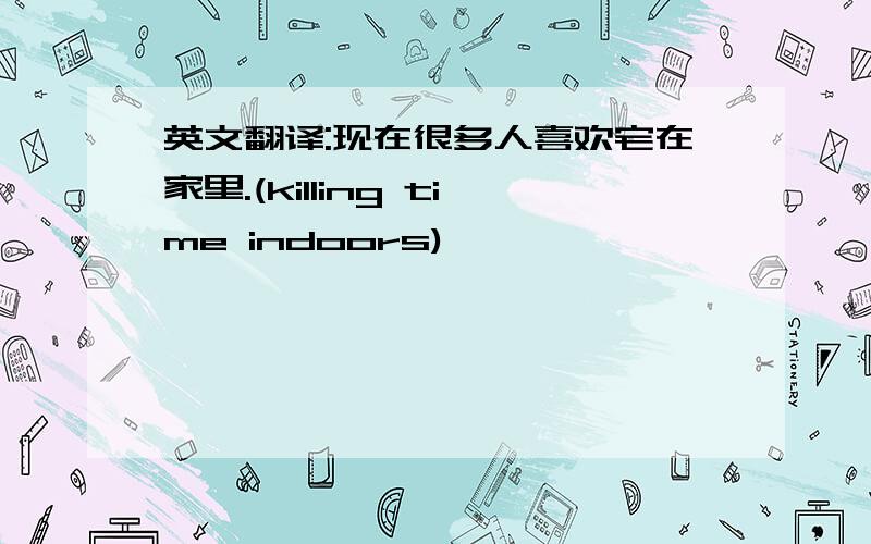 英文翻译:现在很多人喜欢宅在家里.(killing time indoors)