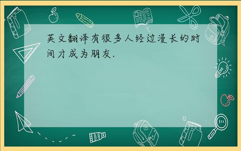 英文翻译有很多人经过漫长的时间才成为朋友.