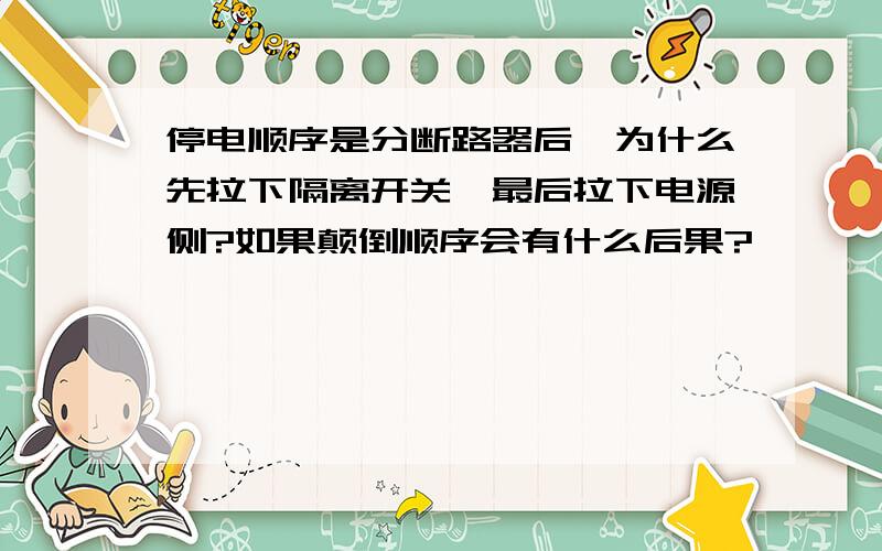 停电顺序是分断路器后,为什么先拉下隔离开关,最后拉下电源侧?如果颠倒顺序会有什么后果?