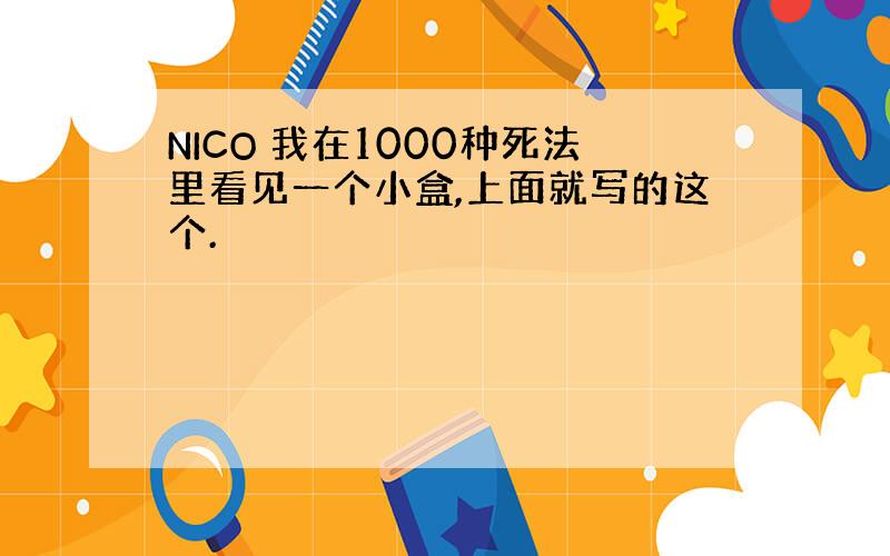 NICO 我在1000种死法里看见一个小盒,上面就写的这个.