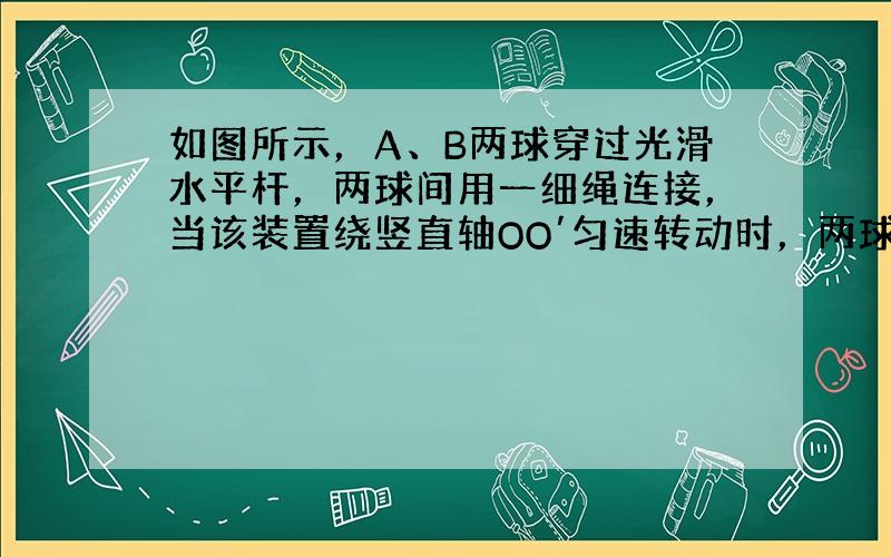 如图所示，A、B两球穿过光滑水平杆，两球间用一细绳连接，当该装置绕竖直轴OO′匀速转动时，两球在杆上恰好不发生滑动，若两