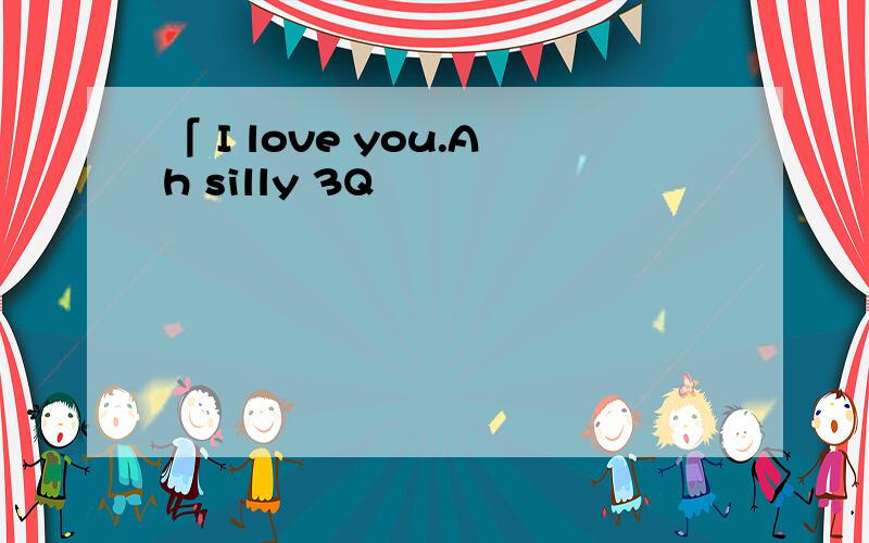 「 I love you.Ah silly 3Q