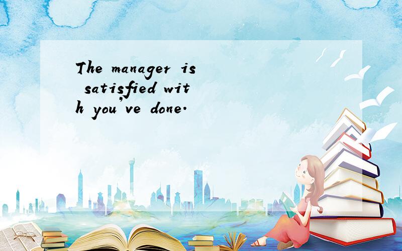 The manager is satisfied with you’ve done.