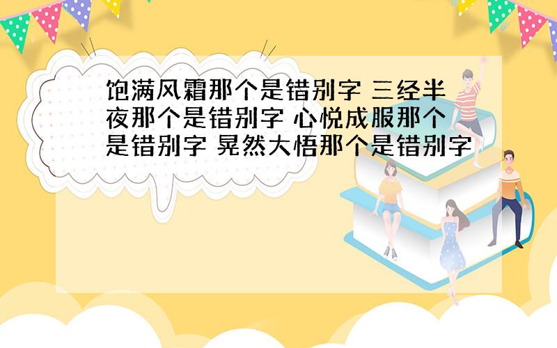 饱满风霜那个是错别字 三经半夜那个是错别字 心悦成服那个是错别字 晃然大悟那个是错别字