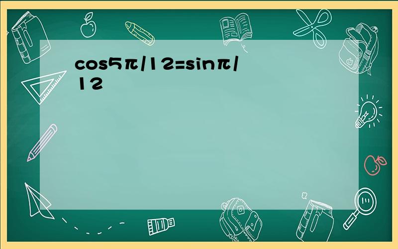 cos5π/12=sinπ/12