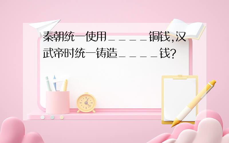 秦朝统一使用____铜钱,汉武帝时统一铸造____钱?