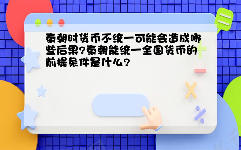 秦朝时货币不统一可能会造成哪些后果?秦朝能统一全国货币的前提条件是什么?