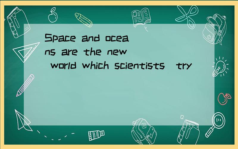 Space and oceans are the new world which scientists(try) ___