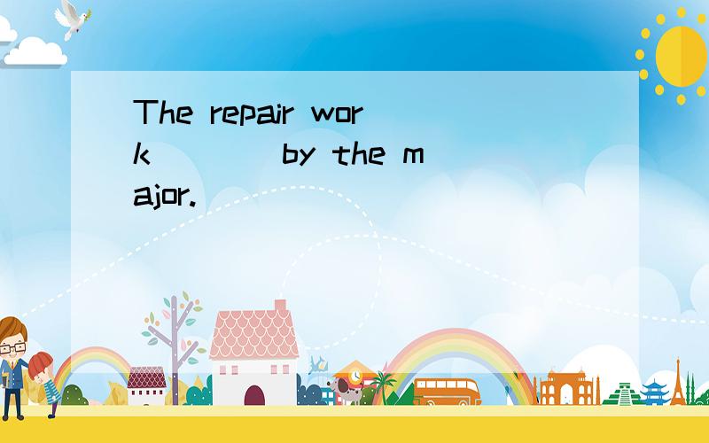 The repair work ___ by the major.