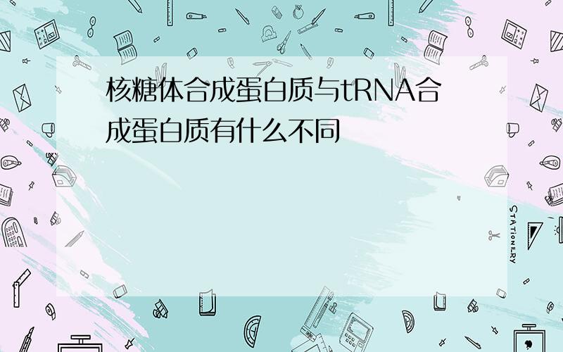 核糖体合成蛋白质与tRNA合成蛋白质有什么不同