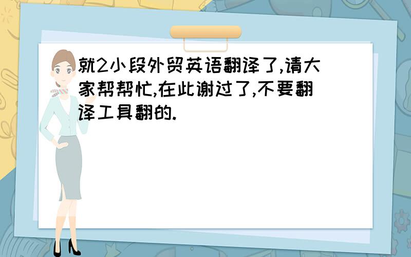 就2小段外贸英语翻译了,请大家帮帮忙,在此谢过了,不要翻译工具翻的.