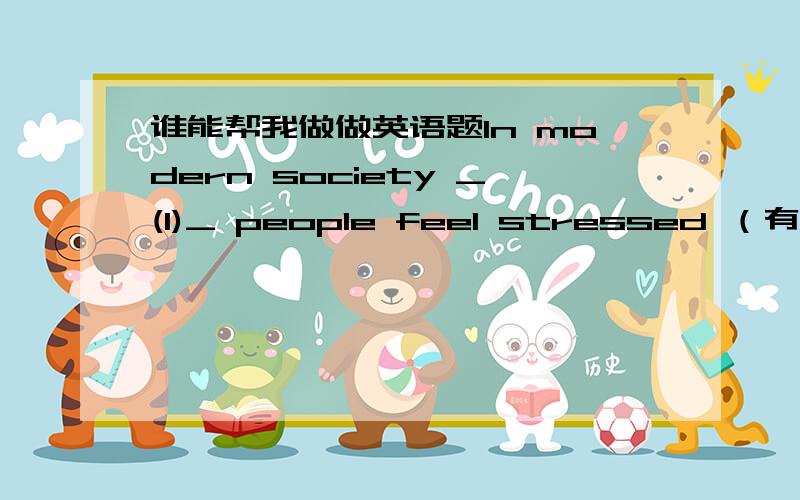 谁能帮我做做英语题In modern society _(1)_ people feel stressed （有压力的）