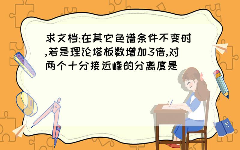 求文档:在其它色谱条件不变时,若是理论塔板数增加3倍,对两个十分接近峰的分离度是