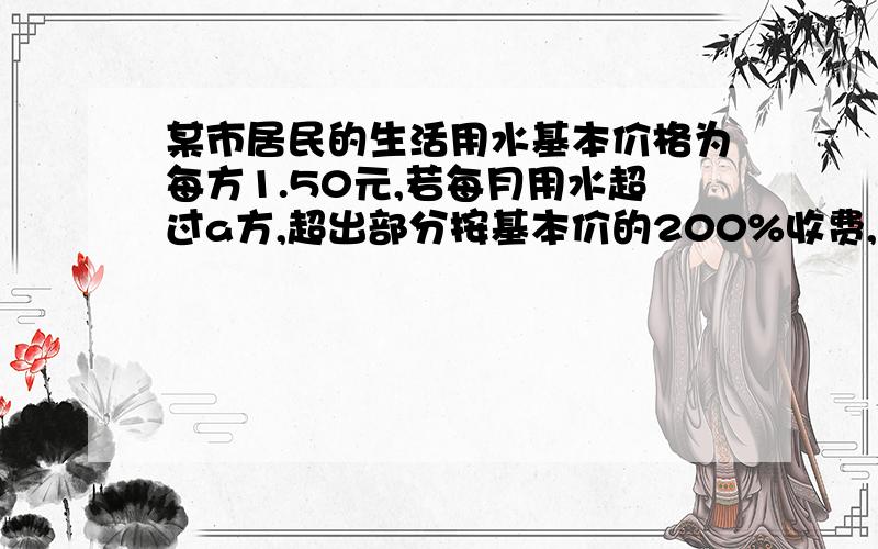 某市居民的生活用水基本价格为每方1.50元,若每月用水超过a方,超出部分按基本价的200%收费,