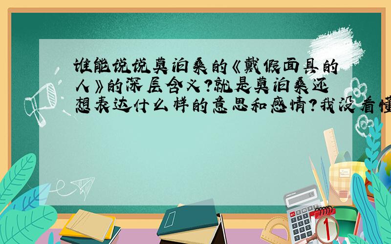 谁能说说莫泊桑的《戴假面具的人》的深层含义?就是莫泊桑还想表达什么样的意思和感情?我没看懂诶!