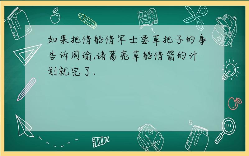 如果把借船借军士要草把子的事告诉周瑜,诸葛亮草船借箭的计划就完了.