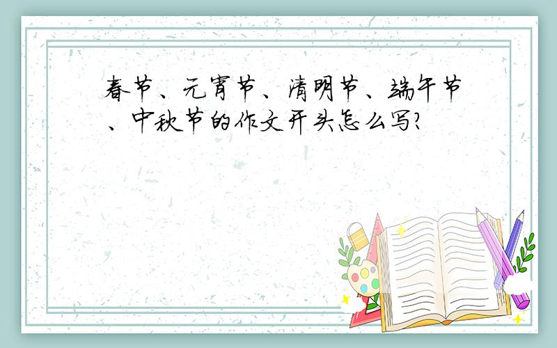 春节、元宵节、清明节、端午节、中秋节的作文开头怎么写?