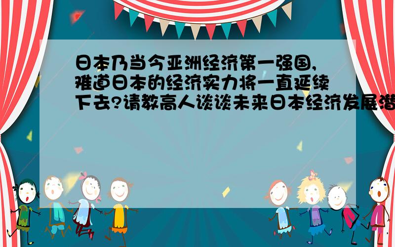 日本乃当今亚洲经济第一强国,难道日本的经济实力将一直延续下去?请教高人谈谈未来日本经济发展潜力如何