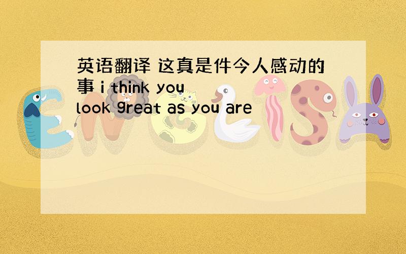 英语翻译 这真是件今人感动的事 i think you look great as you are