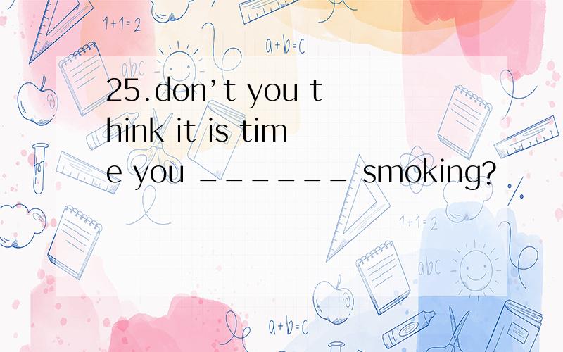 25.don’t you think it is time you ______ smoking?