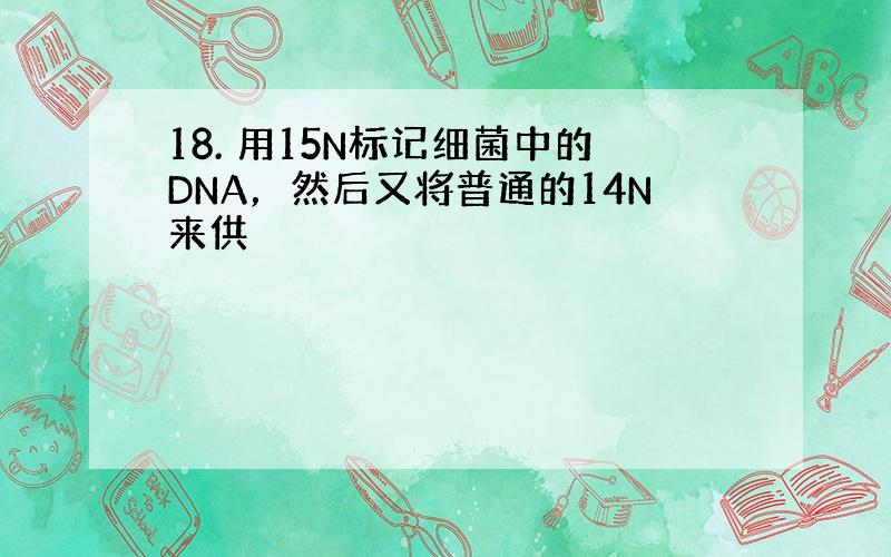 18. 用15N标记细菌中的DNA，然后又将普通的14N来供