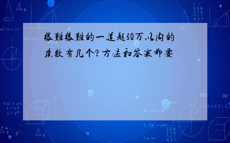 很难很难的一道题50万以内的质数有几个?方法和答案都要