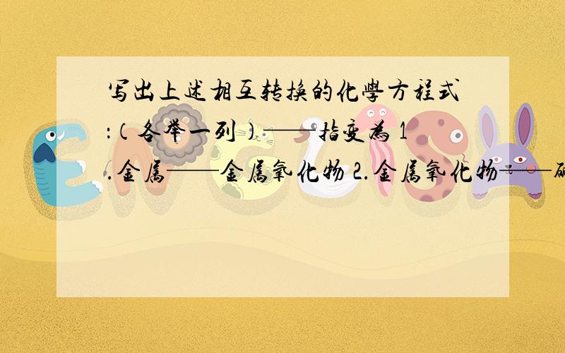 写出上述相互转换的化学方程式：（各举一列）——指变为 1.金属——金属氧化物 2.金属氧化物——碱