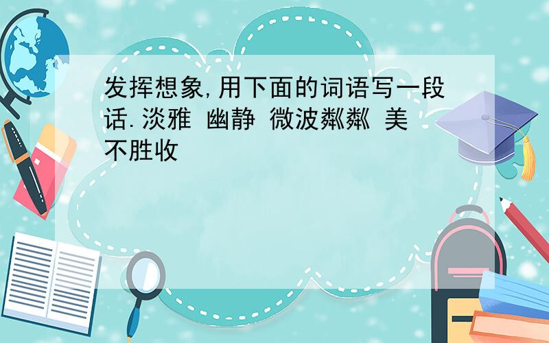 发挥想象,用下面的词语写一段话.淡雅 幽静 微波粼粼 美不胜收