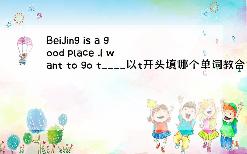 BeiJing is a good place .I want to go t____以t开头填哪个单词教合适,