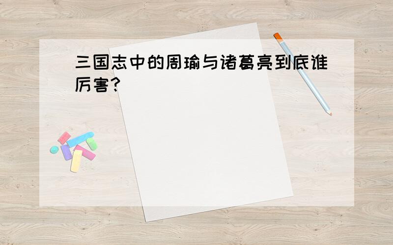 三国志中的周瑜与诸葛亮到底谁厉害?