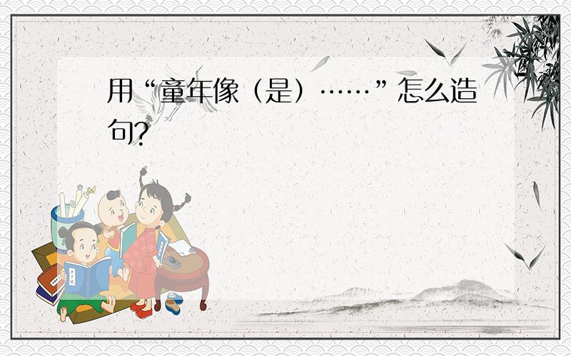 用“童年像（是）……”怎么造句?