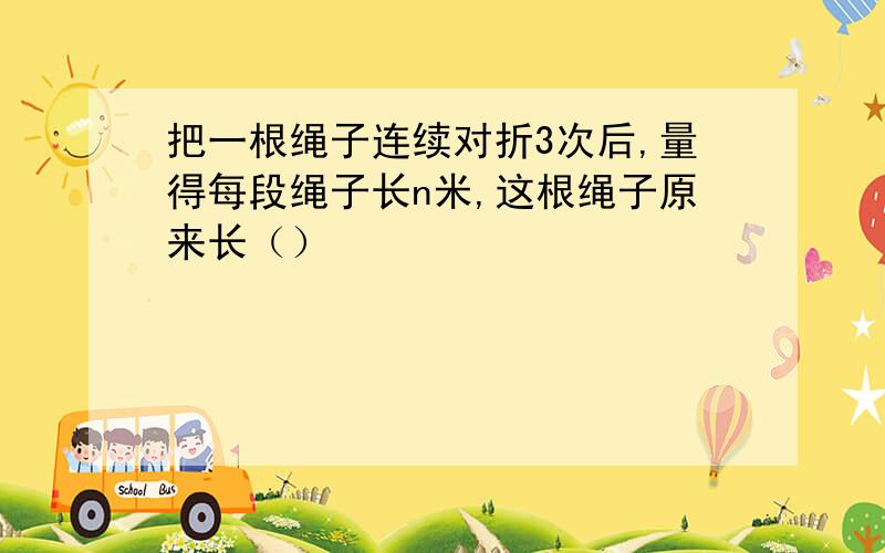 把一根绳子连续对折3次后,量得每段绳子长n米,这根绳子原来长（）