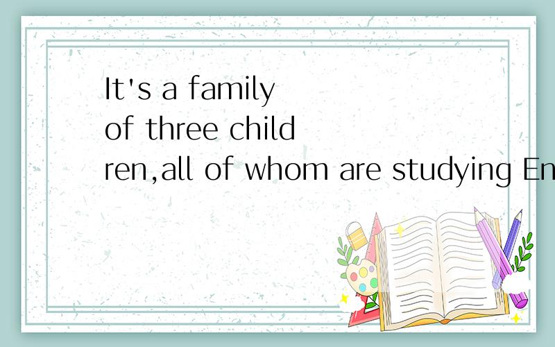 It's a family of three children,all of whom are studying Eng