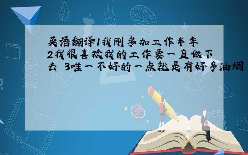 英语翻译1我刚参加工作半年 2我很喜欢我的工作要一直做下去 3唯一不好的一点就是有好多油烟 4我每天上午10点上班