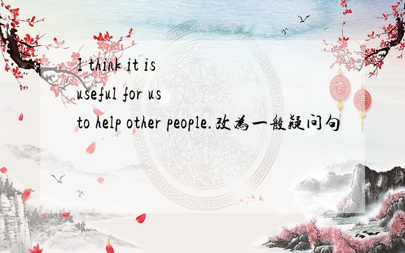 I think it is useful for us to help other people.改为一般疑问句