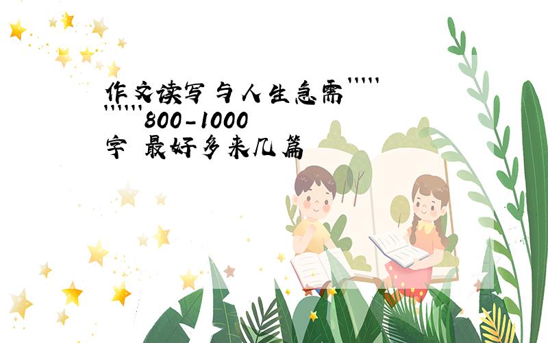 作文读写与人生急需```````````800-1000字 最好多来几篇