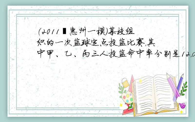 （2011•惠州一模）某校组织的一次篮球定点投篮比赛，其中甲、乙、丙三人投篮命中率分别是12，a，a（0＜a＜1），三人