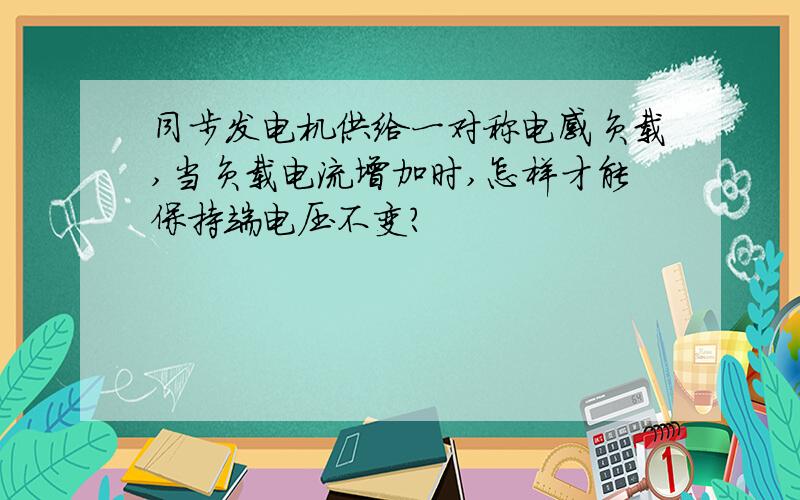 同步发电机供给一对称电感负载,当负载电流增加时,怎样才能保持端电压不变?