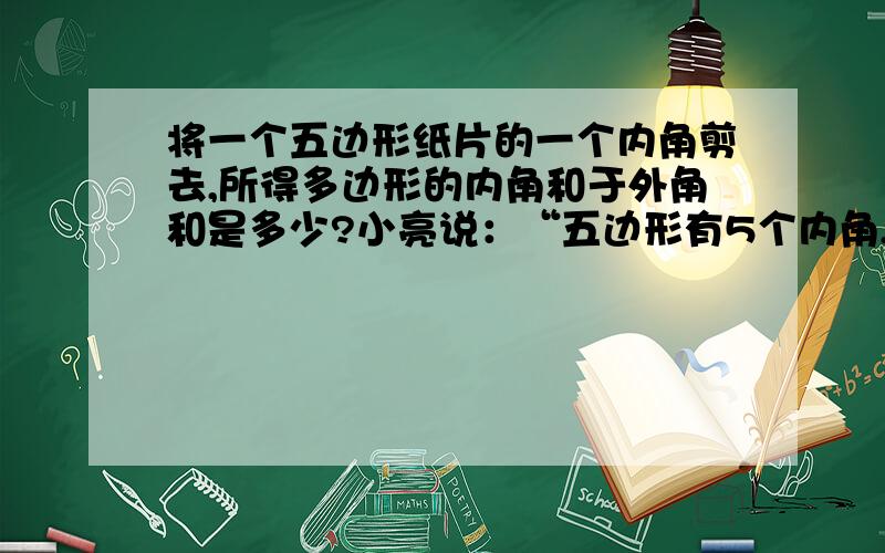 将一个五边形纸片的一个内角剪去,所得多边形的内角和于外角和是多少?小亮说：“五边形有5个内角,减去