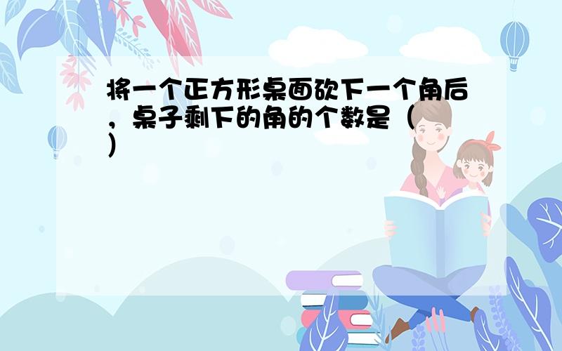 将一个正方形桌面砍下一个角后，桌子剩下的角的个数是（　　）