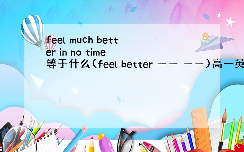 feel much better in no time 等于什么(feel better —— ——)高一英语